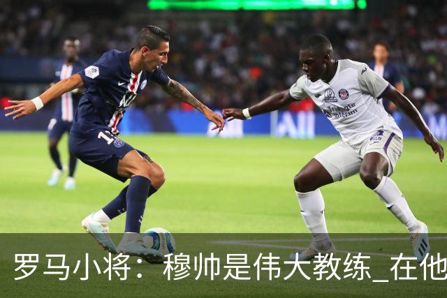 罗马小将：穆帅是伟大教练 在他麾下是种荣幸