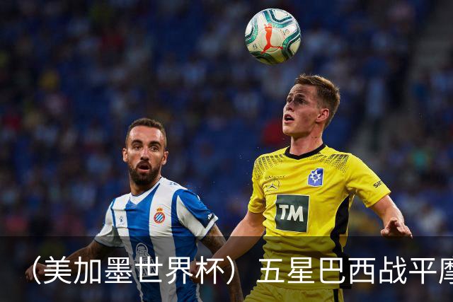 （美加墨世界杯）五星巴西战平摩洛哥 圣保罗球迷仍充满信心